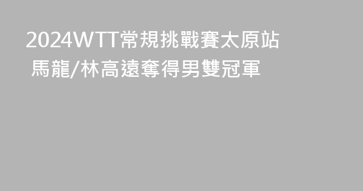 2024WTT常規挑戰賽太原站 馬龍/林高遠奪得男雙冠軍