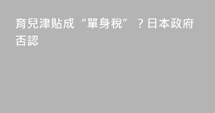 育兒津貼成“單身稅”？日本政府否認