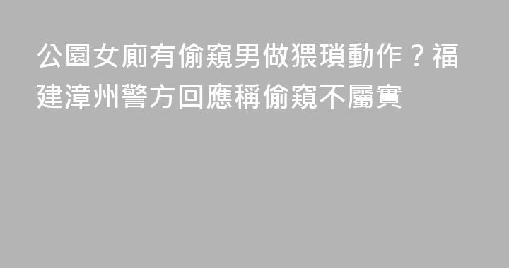 公園女廁有偷窺男做猥瑣動作？福建漳州警方回應稱偷窺不屬實