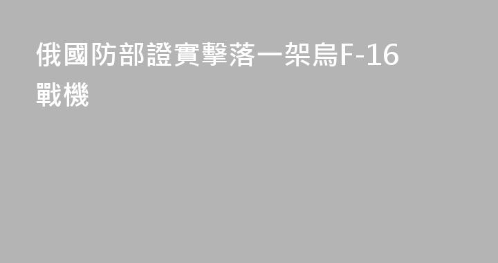 俄國防部證實擊落一架烏F-16戰機