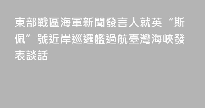 東部戰區海軍新聞發言人就英“斯佩”號近岸巡邏艦過航臺灣海峽發表談話