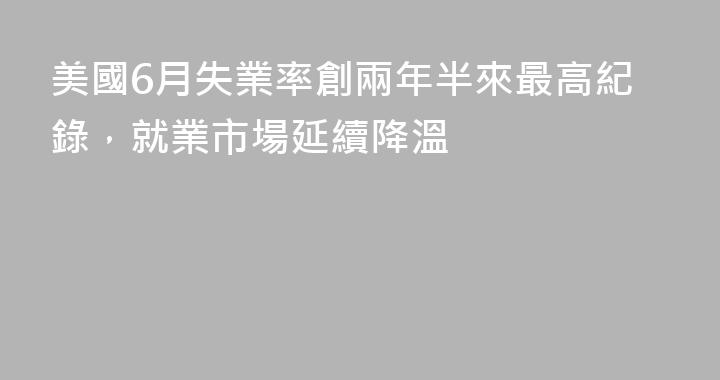 美國6月失業率創兩年半來最高紀錄，就業市場延續降溫