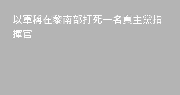 以軍稱在黎南部打死一名真主黨指揮官
