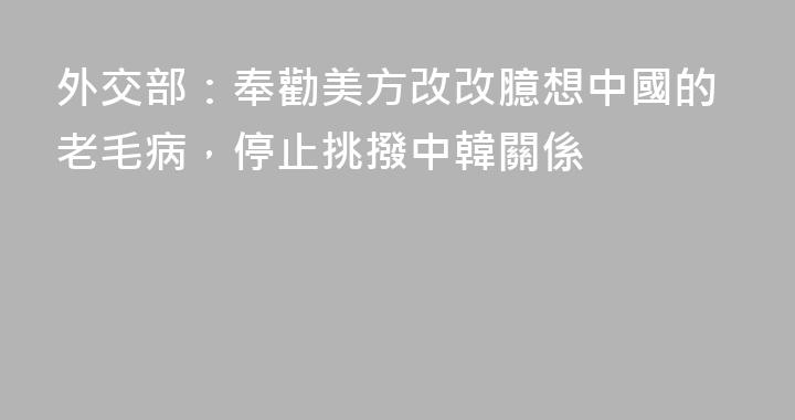 外交部：奉勸美方改改臆想中國的老毛病，停止挑撥中韓關係