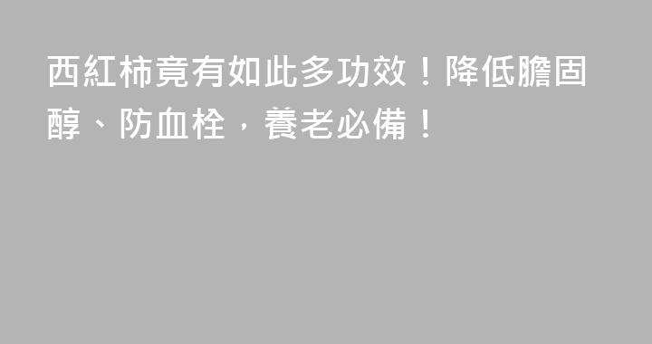 西紅柿竟有如此多功效！降低膽固醇、防血栓，養老必備！