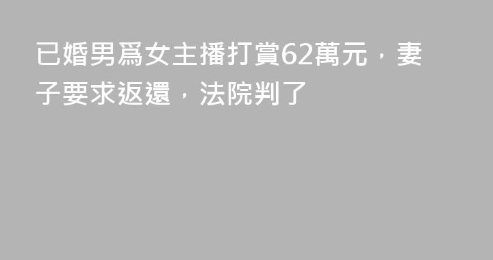 已婚男爲女主播打賞62萬元，妻子要求返還，法院判了