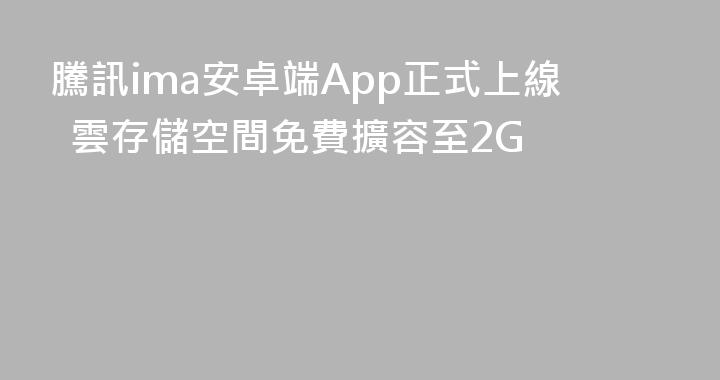 騰訊ima安卓端App正式上線  雲存儲空間免費擴容至2G