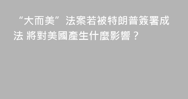 “大而美”法案若被特朗普簽署成法 將對美國產生什麼影響？