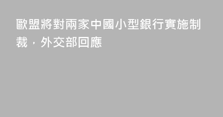 歐盟將對兩家中國小型銀行實施制裁，外交部回應