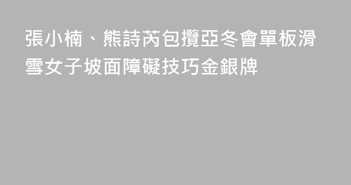 張小楠、熊詩芮包攬亞冬會單板滑雪女子坡面障礙技巧金銀牌