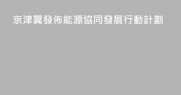 京津冀發佈能源協同發展行動計劃