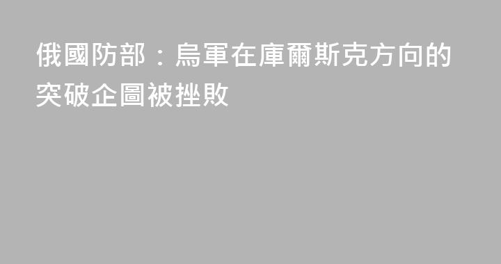 俄國防部：烏軍在庫爾斯克方向的突破企圖被挫敗