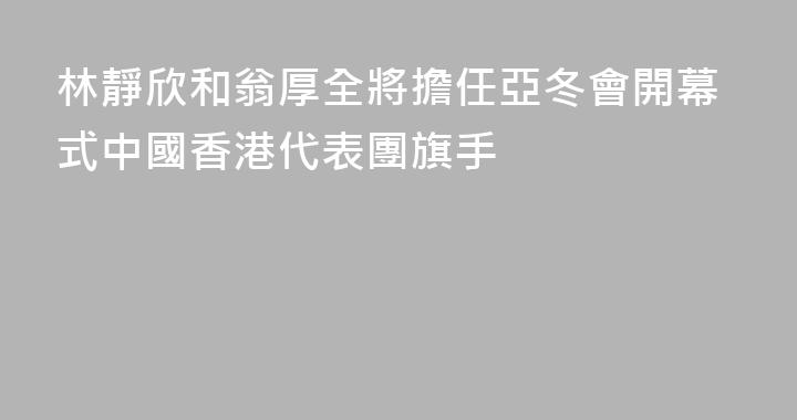 林靜欣和翁厚全將擔任亞冬會開幕式中國香港代表團旗手