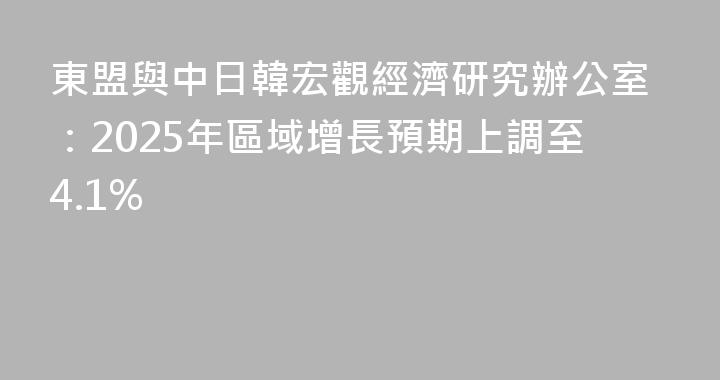 東盟與中日韓宏觀經濟研究辦公室：2025年區域增長預期上調至4.1%