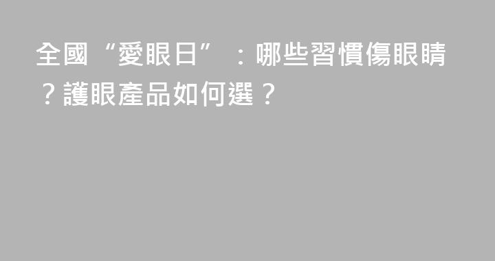全國“愛眼日”：哪些習慣傷眼睛？護眼產品如何選？