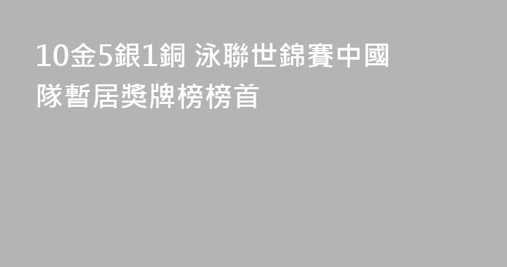 10金5銀1銅 泳聯世錦賽中國隊暫居獎牌榜榜首