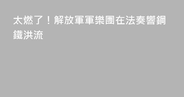 太燃了！解放軍軍樂團在法奏響鋼鐵洪流