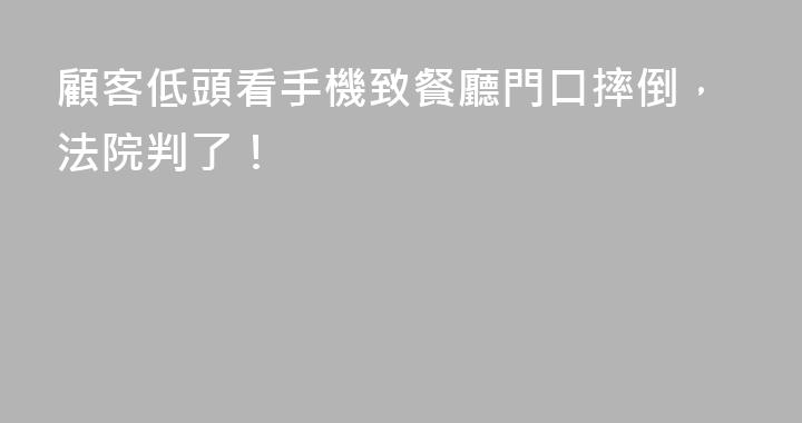 顧客低頭看手機致餐廳門口摔倒，法院判了！