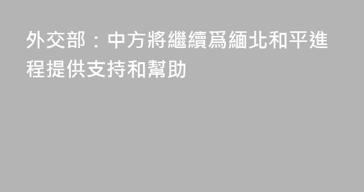 外交部：中方將繼續爲緬北和平進程提供支持和幫助