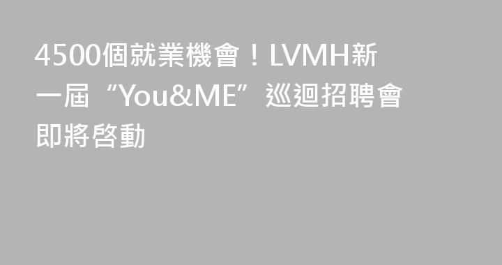 4500個就業機會！LVMH新一屆“You&ME”巡迴招聘會即將啓動