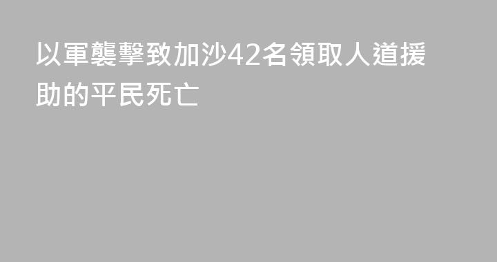 以軍襲擊致加沙42名領取人道援助的平民死亡