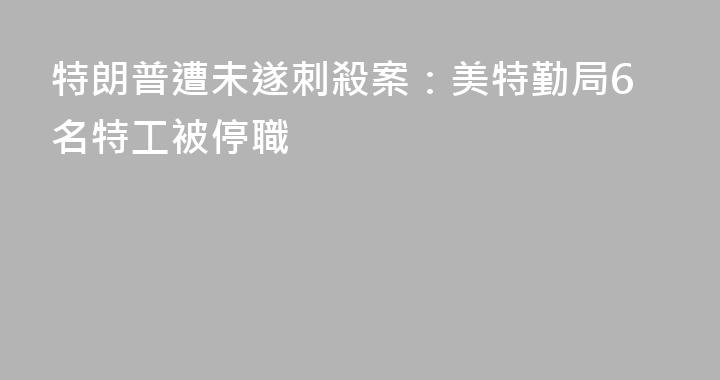 特朗普遭未遂刺殺案：美特勤局6名特工被停職