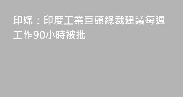 印媒：印度工業巨頭總裁建議每週工作90小時被批