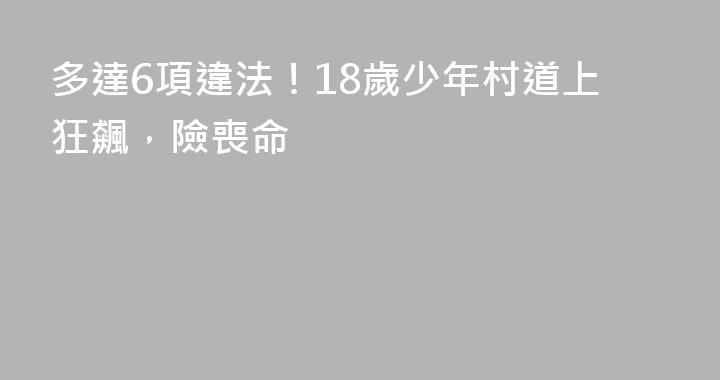 多達6項違法！18歲少年村道上狂飆，險喪命