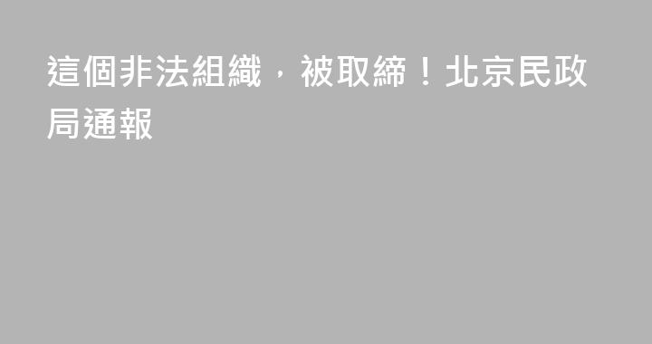 這個非法組織，被取締！北京民政局通報