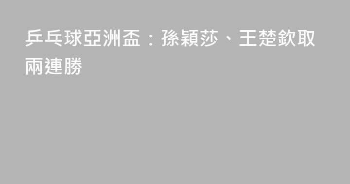 乒乓球亞洲盃：孫穎莎、王楚欽取兩連勝