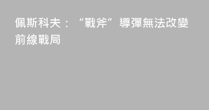 佩斯科夫：“戰斧”導彈無法改變前線戰局