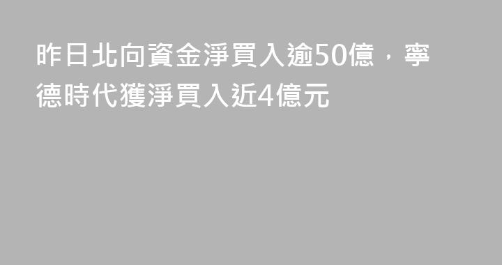 昨日北向資金淨買入逾50億，寧德時代獲淨買入近4億元