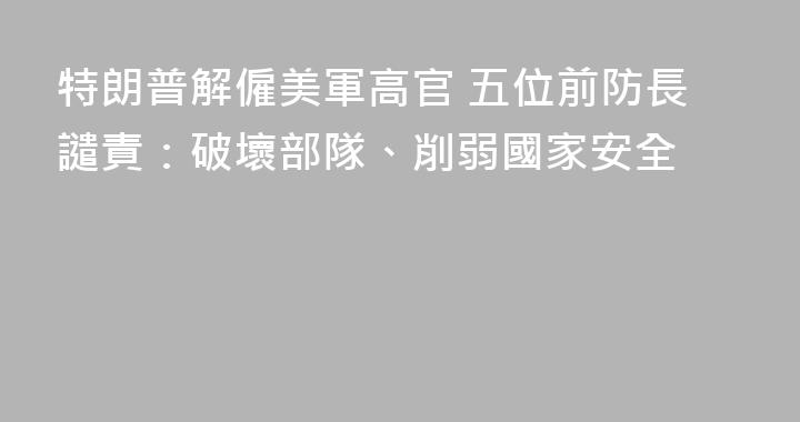 特朗普解僱美軍高官 五位前防長譴責：破壞部隊、削弱國家安全