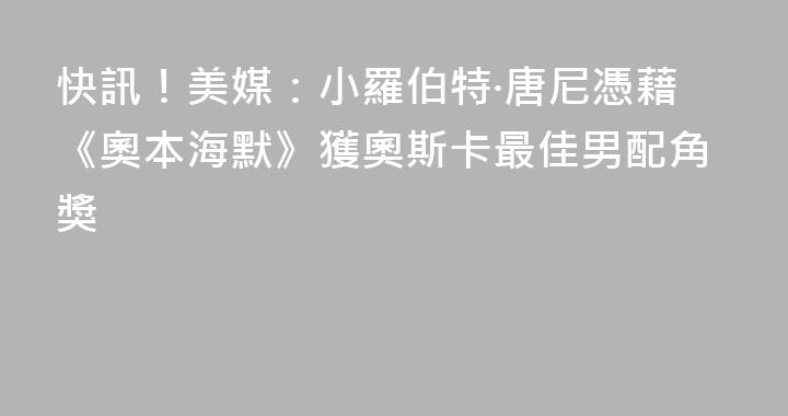 快訊！美媒：小羅伯特·唐尼憑藉《奧本海默》獲奧斯卡最佳男配角獎