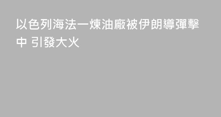 以色列海法一煉油廠被伊朗導彈擊中 引發大火