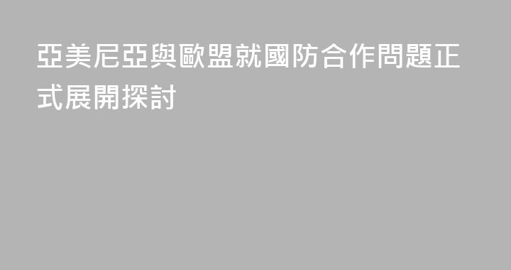 亞美尼亞與歐盟就國防合作問題正式展開探討