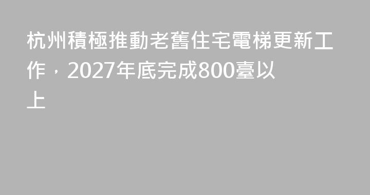杭州積極推動老舊住宅電梯更新工作，2027年底完成800臺以上