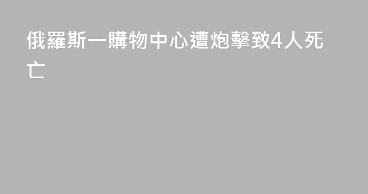 俄羅斯一購物中心遭炮擊致4人死亡