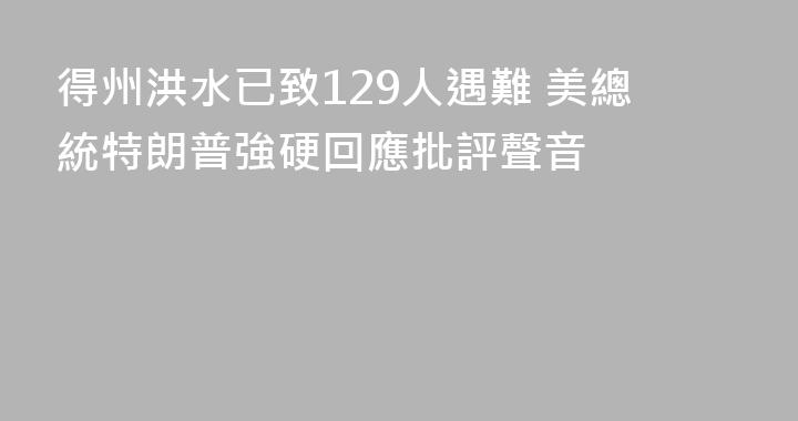 得州洪水已致129人遇難 美總統特朗普強硬回應批評聲音