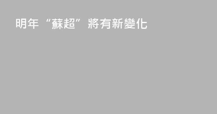 明年“蘇超”將有新變化