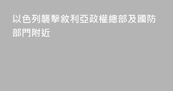 以色列襲擊敘利亞政權總部及國防部門附近