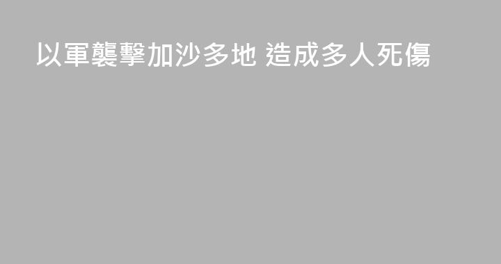 以軍襲擊加沙多地 造成多人死傷
