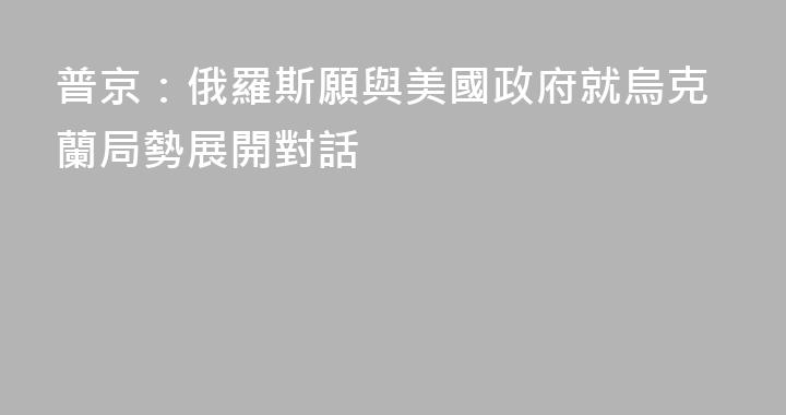 普京：俄羅斯願與美國政府就烏克蘭局勢展開對話