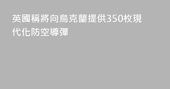 英國稱將向烏克蘭提供350枚現代化防空導彈
