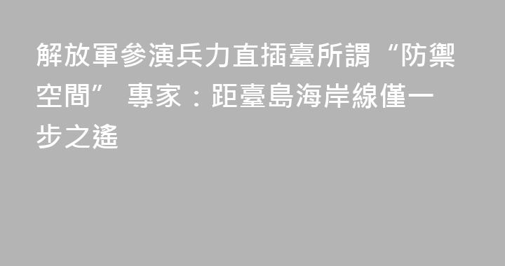 解放軍參演兵力直插臺所謂“防禦空間” 專家：距臺島海岸線僅一步之遙