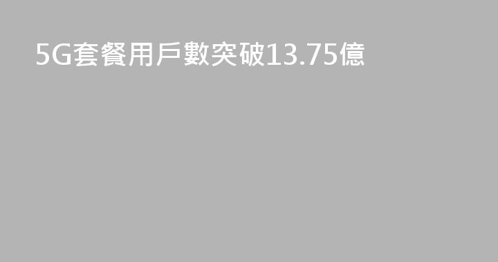 5G套餐用戶數突破13.75億