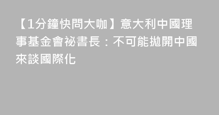 【1分鐘快問大咖】意大利中國理事基金會祕書長：不可能拋開中國來談國際化