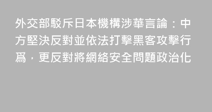 外交部駁斥日本機構涉華言論：中方堅決反對並依法打擊黑客攻擊行爲，更反對將網絡安全問題政治化