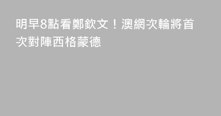 明早8點看鄭欽文！澳網次輪將首次對陣西格蒙德