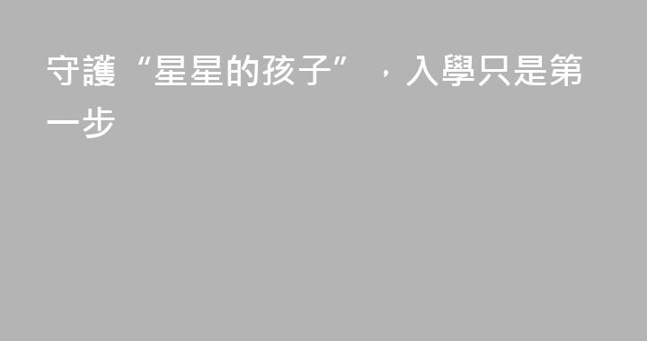 守護“星星的孩子”，入學只是第一步